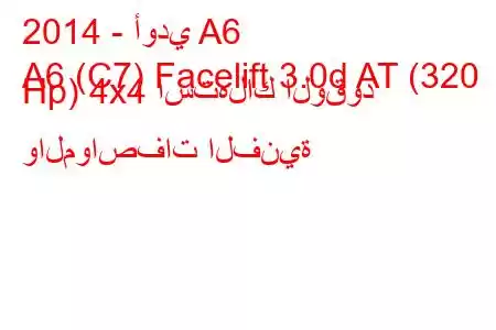 2014 - أودي A6
A6 (C7) Facelift 3.0d AT (320 Hp) 4x4 استهلاك الوقود والمواصفات الفنية