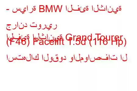 - سيارة BMW الفئة الثانية جراند تورير
الفئة الثانية Grand Tourer (F46) Facelift 1.5d (116 Hp) استهلاك الوقود والمواصفات ال