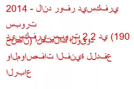 2014 - لاند روفر ديسكفري سبورت
ديسكفري سبورت 2.2 دي (190 حصان) استهلاك الوقود والمواصفات الفنية للدفع الرباع