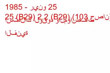 1985 - رينو 25
25 (B29) 2.2 (B29) (103 حصان) استهلاك الوقود والمواصفات الفنية