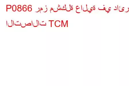 P0866 رمز مشكلة عالية في دائرة الاتصالات TCM