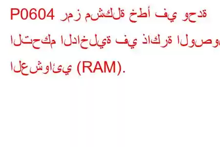 P0604 رمز مشكلة خطأ في وحدة التحكم الداخلية في ذاكرة الوصول العشوائي (RAM).