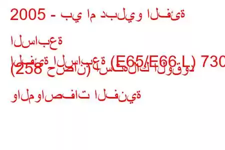 2005 - بي ام دبليو الفئة السابعة
الفئة السابعة (E65/E66 L) 730i (258 حصان) استهلاك الوقود والمواصفات الفنية