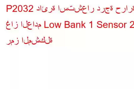 P2032 دائرة استشعار درجة حرارة غاز العادم Low Bank 1 Sensor 2 رمز المشكلة