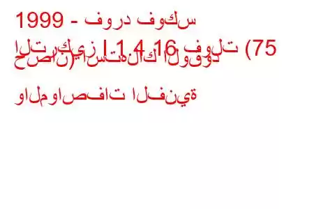 1999 - فورد فوكس
التركيز I 1.4 16 فولت (75 حصان) استهلاك الوقود والمواصفات الفنية