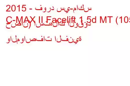 2015 - فورد سي-ماكس
C-MAX II Facelift 1.5d MT (105 حصان) استهلاك الوقود والمواصفات الفنية