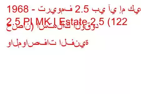 1968 - تريومف 2.5 بي آي إم كيه
2.5 PI MK I Estate 2.5 (122 حصان) استهلاك الوقود والمواصفات الفنية