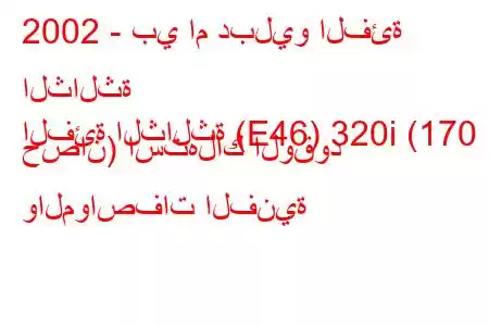 2002 - بي ام دبليو الفئة الثالثة
الفئة الثالثة (E46) 320i (170 حصان) استهلاك الوقود والمواصفات الفنية