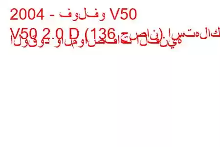 2004 - فولفو V50
V50 2.0 D (136 حصان) استهلاك الوقود والمواصفات الفنية