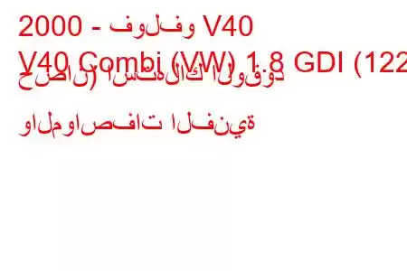 2000 - فولفو V40
V40 Combi (VW) 1.8 GDI (122 حصان) استهلاك الوقود والمواصفات الفنية