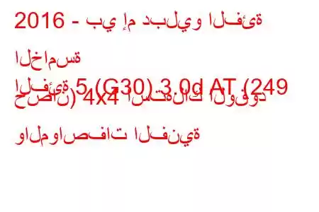 2016 - بي إم دبليو الفئة الخامسة
الفئة 5 (G30) 3.0d AT (249 حصان) 4x4 استهلاك الوقود والمواصفات الفنية