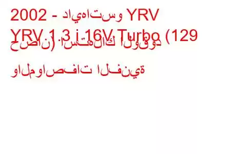 2002 - دايهاتسو YRV
YRV 1.3 i 16V Turbo (129 حصان) استهلاك الوقود والمواصفات الفنية