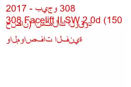 2017 - بيجو 308
308 Facelift II SW 2.0d (150 حصان) استهلاك الوقود والمواصفات الفنية