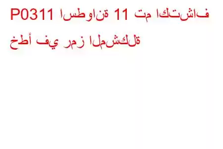 P0311 اسطوانة 11 تم اكتشاف خطأ في رمز المشكلة