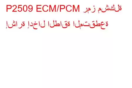 P2509 ECM/PCM رمز مشكلة إشارة إدخال الطاقة المتقطعة