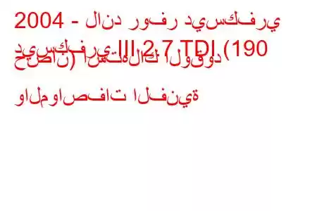 2004 - لاند روفر ديسكفري
ديسكفري III 2.7 TDI (190 حصان) استهلاك الوقود والمواصفات الفنية