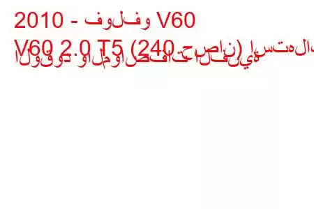 2010 - فولفو V60
V60 2.0 T5 (240 حصان) استهلاك الوقود والمواصفات الفنية