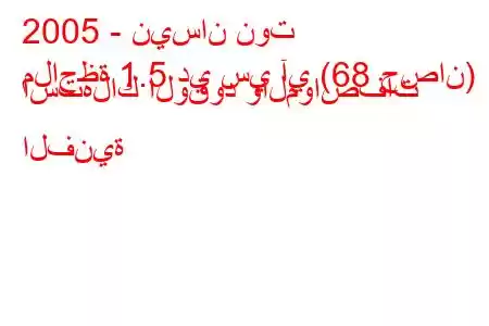 2005 - نيسان نوت
ملاحظة 1.5 دي سي آي (68 حصان) استهلاك الوقود والمواصفات الفنية