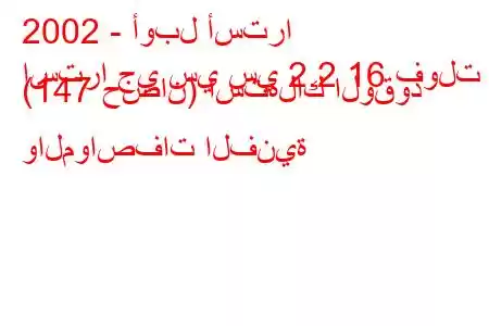 2002 - أوبل أسترا
استرا جي سي سي 2.2 16 فولت (147 حصان) استهلاك الوقود والمواصفات الفنية