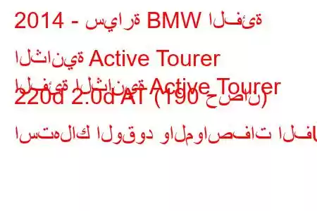 2014 - سيارة BMW الفئة الثانية Active Tourer
الفئة الثانية Active Tourer 220d 2.0d AT (190 حصان) استهلاك الوقود والمواصفات الف