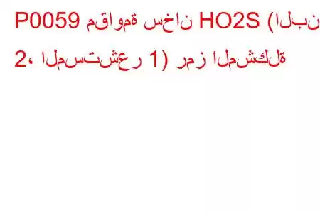 P0059 مقاومة سخان HO2S (البنك 2، المستشعر 1) رمز المشكلة