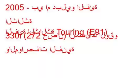 2005 - بي ام دبليو الفئة الثالثة
الفئة الثالثة Touring (E91) 330i (272 حصان) استهلاك الوقود والمواصفات الفنية