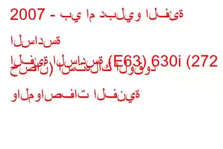 2007 - بي ام دبليو الفئة السادسة
الفئة السادسة (E63) 630i (272 حصان) استهلاك الوقود والمواصفات الفنية