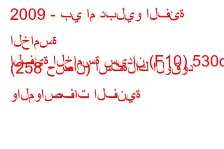 2009 - بي ام دبليو الفئة الخامسة
الفئة الخامسة سيدان (F10) 530d (258 حصان) استهلاك الوقود والمواصفات الفنية