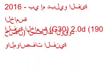 2016 - بي إم دبليو الفئة الخامسة
الفئة الخامسة (G30) 2.0d (190 حصان) استهلاك الوقود والمواصفات الفنية