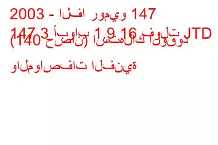 2003 - الفا روميو 147
147 3 أبواب 1.9 16 فولت JTD (140 حصان) استهلاك الوقود والمواصفات الفنية