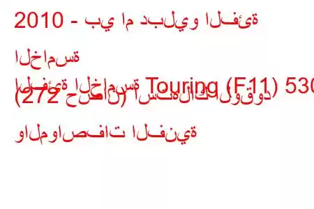 2010 - بي ام دبليو الفئة الخامسة
الفئة الخامسة Touring (F11) 530i (272 حصان) استهلاك الوقود والمواصفات الفنية