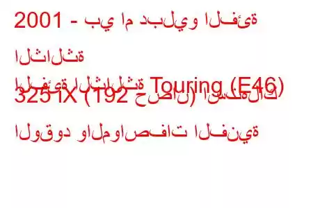 2001 - بي ام دبليو الفئة الثالثة
الفئة الثالثة Touring (E46) 325 iX (192 حصان) استهلاك الوقود والمواصفات الفنية