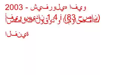 2003 - شيفروليه افيو
أفيو سيدان 1.4 i (83 حصان) استهلاك الوقود و المواصفات الفنية