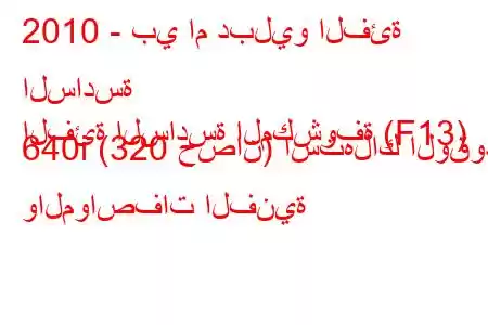 2010 - بي ام دبليو الفئة السادسة
الفئة السادسة المكشوفة (F13) 640i (320 حصان) استهلاك الوقود والمواصفات الفنية