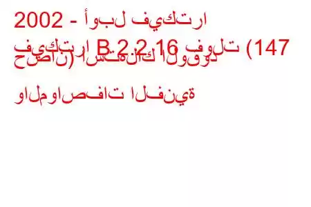 2002 - أوبل فيكترا
فيكترا B 2.2 16 فولت (147 حصان) استهلاك الوقود والمواصفات الفنية