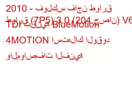 2010 - فولكس فاجن طوارق
طوارق (7P5) 3.0 (204 حصان) V6 TDI تقنية BlueMotion 4MOTION استهلاك الوقود والمواصفات الفنية