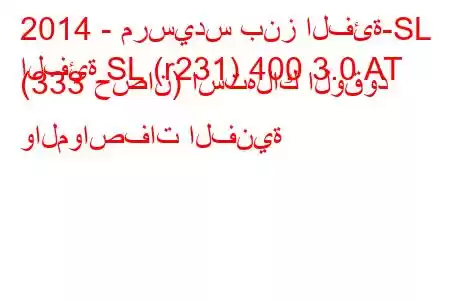 2014 - مرسيدس بنز الفئة-SL
الفئة SL (r231) 400 3.0 AT (333 حصان) استهلاك الوقود والمواصفات الفنية