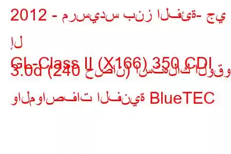 2012 - مرسيدس بنز الفئة- جي إل
GL-Class II (X166) 350 CDI 3.0d (240 حصان) استهلاك الوقود والمواصفات الفنية BlueTEC