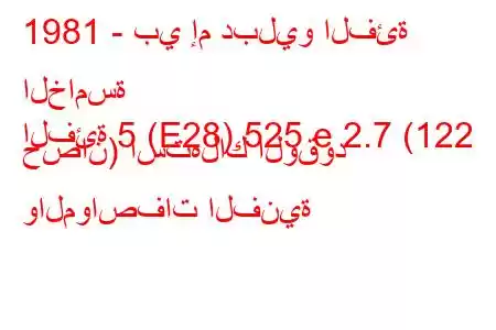 1981 - بي إم دبليو الفئة الخامسة
الفئة 5 (E28) 525 e 2.7 (122 حصان) استهلاك الوقود والمواصفات الفنية