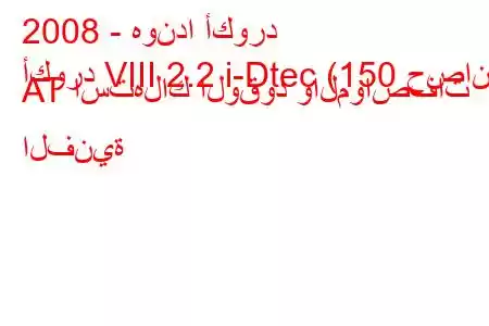 2008 - هوندا أكورد
أكورد VIII 2.2 i-Dtec (150 حصان) AT استهلاك الوقود والمواصفات الفنية