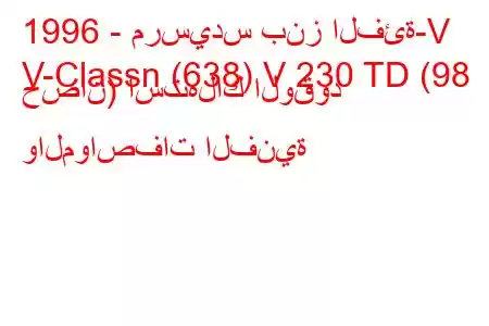 1996 - مرسيدس بنز الفئة-V
V-Classn (638) V 230 TD (98 حصان) استهلاك الوقود والمواصفات الفنية