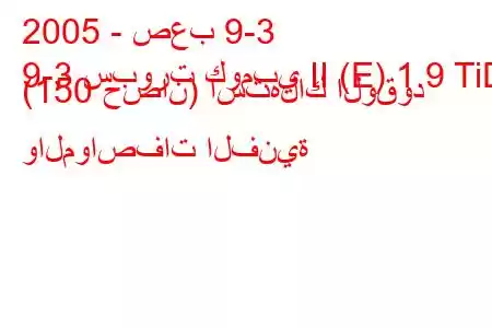 2005 - صعب 9-3
9-3 سبورت كومبي II (E) 1.9 TiD (150 حصان) استهلاك الوقود والمواصفات الفنية