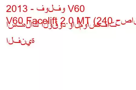 2013 - فولفو V60
V60 Facelift 2.0 MT (240 حصان) استهلاك الوقود والمواصفات الفنية