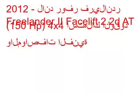 2012 - لاند روفر فريلاندر
Freelander II Facelift 2.2d AT (150 Hp) 4x4 استهلاك الوقود والمواصفات الفنية