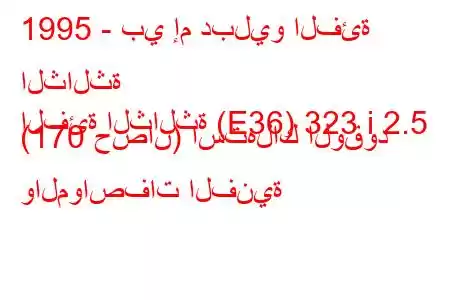 1995 - بي إم دبليو الفئة الثالثة
الفئة الثالثة (E36) 323 i 2.5 (170 حصان) استهلاك الوقود والمواصفات الفنية