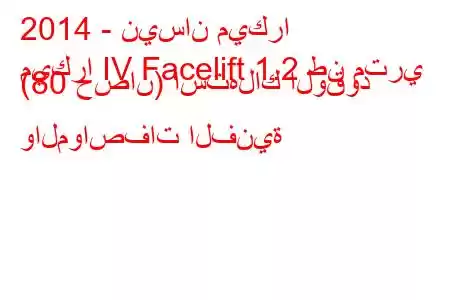 2014 - نيسان ميكرا
ميكرا IV Facelift 1.2 طن متري (80 حصان) استهلاك الوقود والمواصفات الفنية