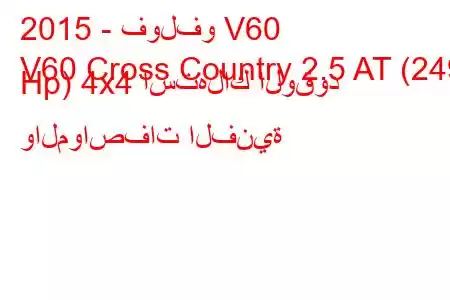 2015 - فولفو V60
V60 Cross Country 2.5 AT (249 Hp) 4x4 استهلاك الوقود والمواصفات الفنية