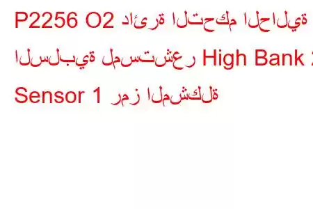 P2256 O2 دائرة التحكم الحالية السلبية لمستشعر High Bank 2 Sensor 1 رمز المشكلة