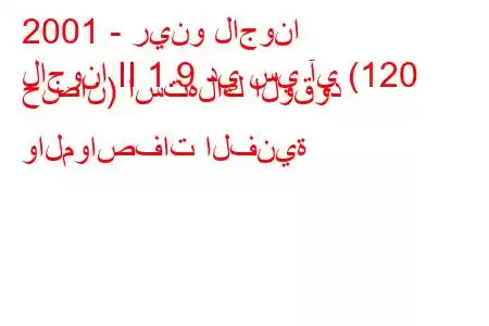 2001 - رينو لاجونا
لاجونا II 1.9 دي سي آي (120 حصان) استهلاك الوقود والمواصفات الفنية