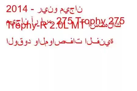 2014 - رينو ميجان
ميجان آر إس. 275 Trophy 275 Trophy-R 2.0L MT استهلاك الوقود والمواصفات الفنية